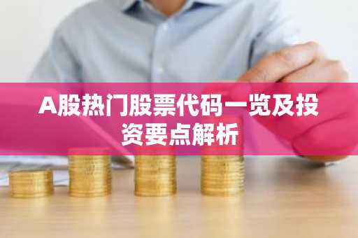 A股热门股票代码一览及投资要点解析