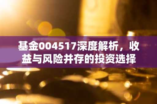 基金004517深度解析，收益与风险并存的投资选择