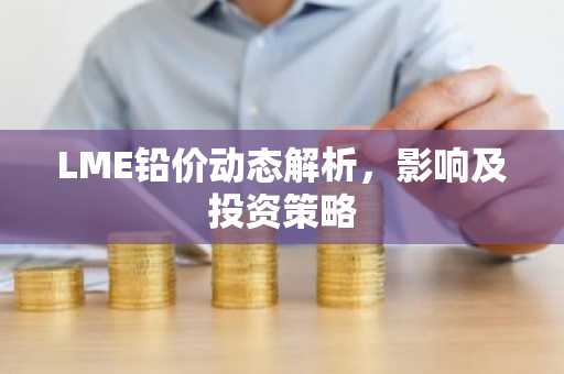 LME铅价动态解析，影响及投资策略