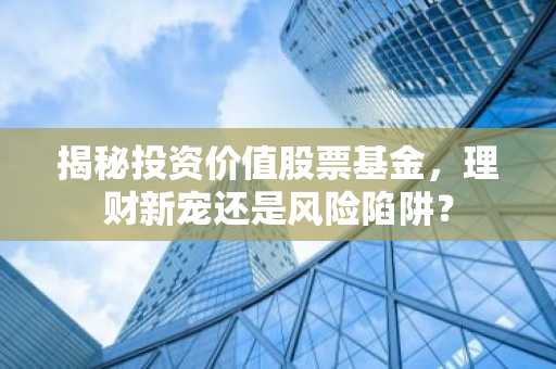 揭秘投资价值股票基金，理财新宠还是风险陷阱？