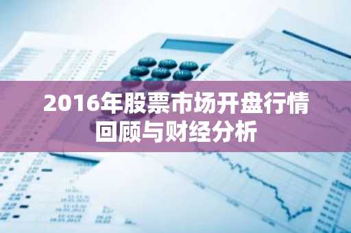 2016年股票市场开盘行情回顾与财经分析