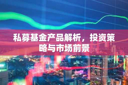 私募基金产品解析，投资策略与市场前景