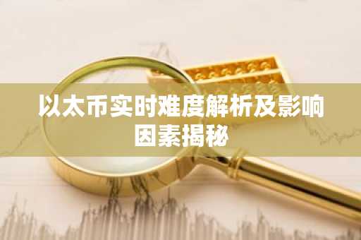 以太币实时难度解析及影响因素揭秘
