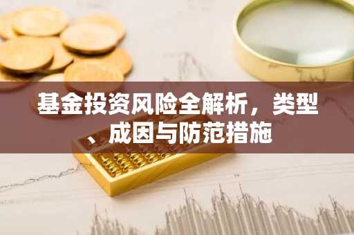 基金投资风险全解析，类型、成因与防范措施