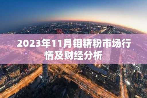 2023年11月钼精粉市场行情及财经分析