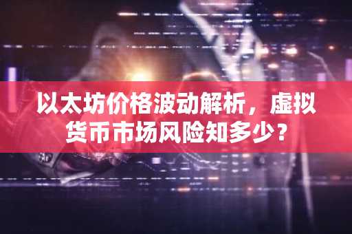 以太坊价格波动解析，虚拟货币市场风险知多少？