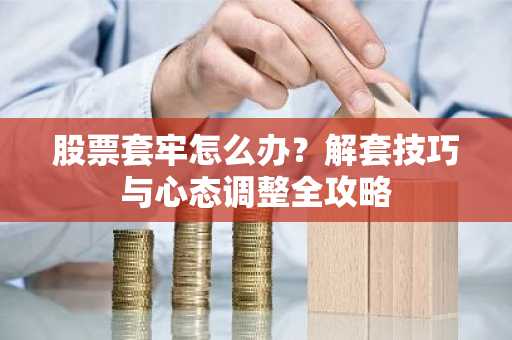 股票套牢怎么办？解套技巧与心态调整全攻略