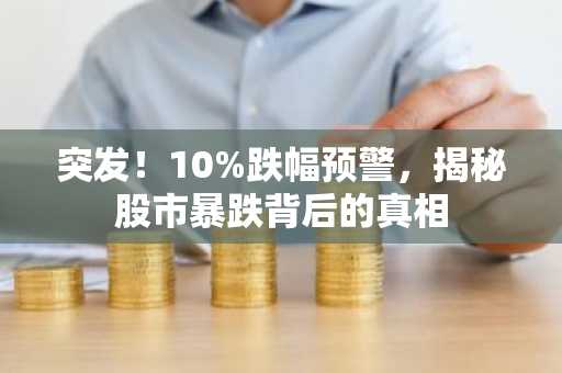 突发！10%跌幅预警，揭秘股市暴跌背后的真相