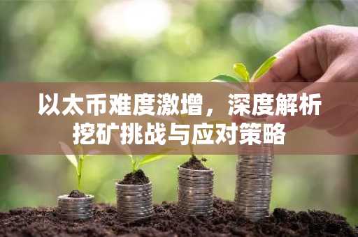 以太币难度激增，深度解析挖矿挑战与应对策略
