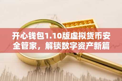 开心钱包1.10版虚拟货币安全管家，解锁数字资产新篇章