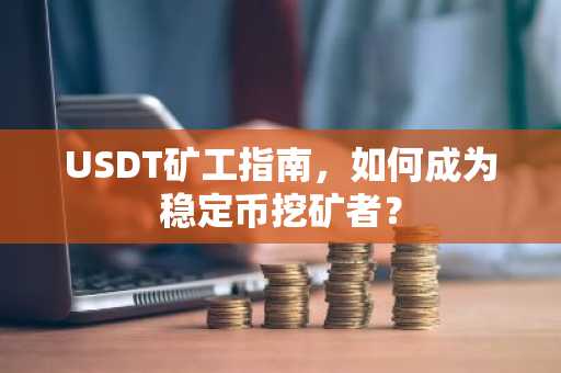 USDT矿工指南,如何成为稳定币挖矿者?