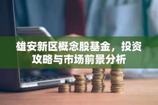 雄安新区概念股基金，投资攻略与市场前景分析