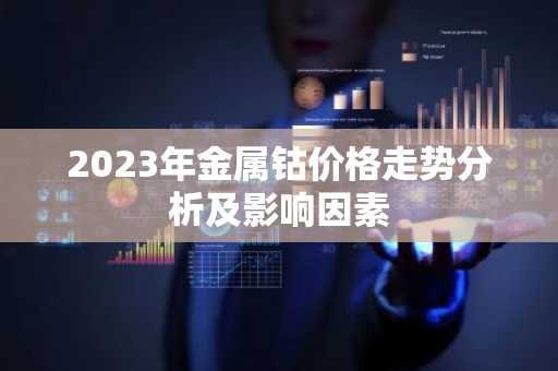 2023年金属钴价格走势分析及影响因素