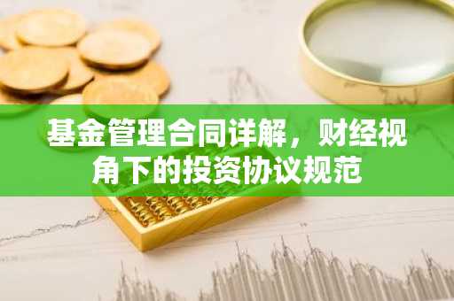 基金管理合同详解，财经视角下的投资协议规范