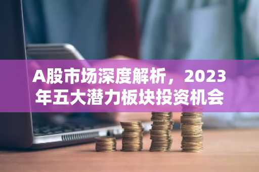 A股市场深度解析，2023年五大潜力板块投资机会