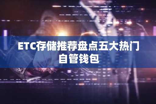 ETC存储推荐盘点五大热门自管钱包
