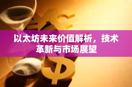 以太坊未来价值解析，技术革新与市场展望