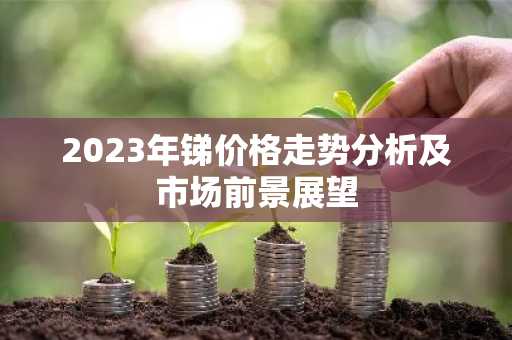 2023年锑价格走势分析及市场前景展望