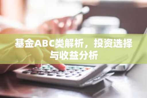 基金ABC类解析，投资选择与收益分析