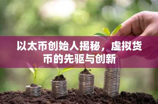 以太币创始人揭秘，虚拟货币的先驱与创新