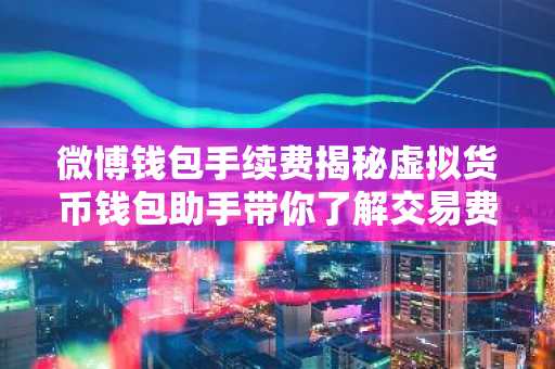 微博钱包手续费揭秘虚拟货币钱包助手带你了解交易费用详情