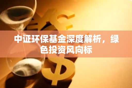 中证环保基金深度解析,绿色投资风向标