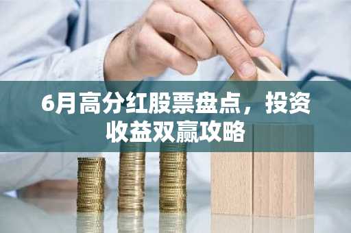 6月高分红股票盘点，投资收益双赢攻略