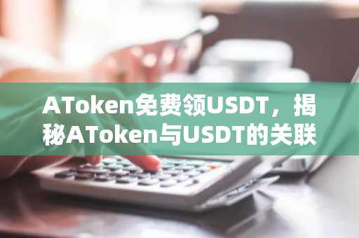AToken免费领USDT，揭秘AToken与USDT的关联及价值
