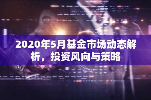 2020年5月基金市场动态解析，投资风向与策略