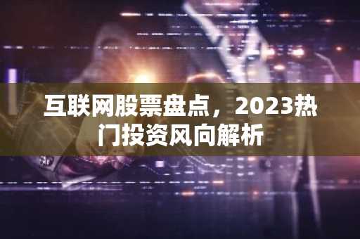 互联网股票盘点，2023热门投资风向解析