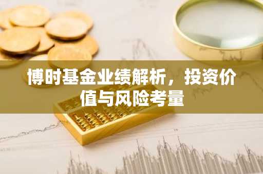 博时基金业绩解析，投资价值与风险考量