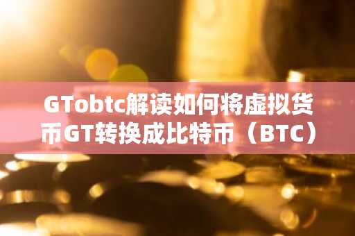 GTobtc解读如何将虚拟货币GT转换成比特币(BTC)