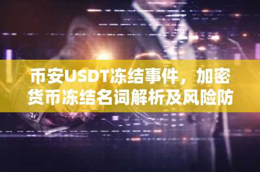 币安USDT冻结事件，加密货币冻结名词解析及风险防范