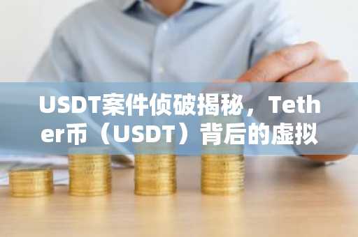 USDT案件侦破揭秘，Tether币（USDT）背后的虚拟货币知识