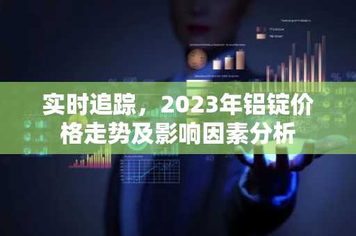 实时追踪，2023年铝锭价格走势及影响因素分析