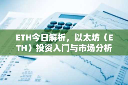 ETH今日解析，以太坊（ETH）投资入门与市场分析
