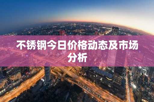 不锈钢今日价格动态及市场分析
