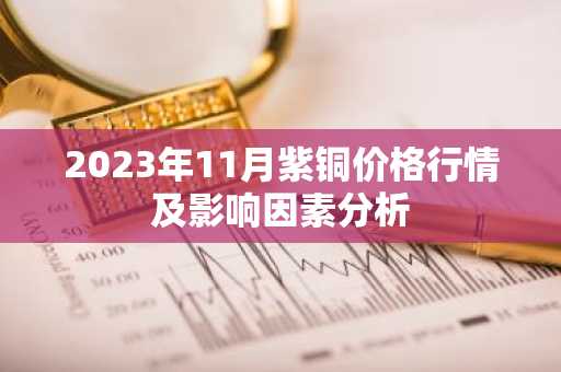 2023年11月紫铜价格行情及影响因素分析
