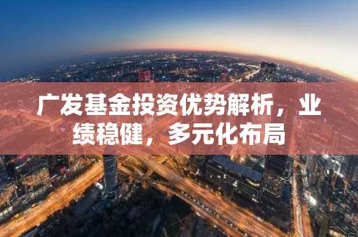 广发基金投资优势解析，业绩稳健，多元化布局