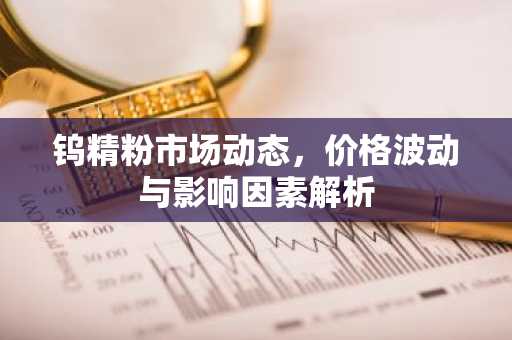 钨精粉市场动态，价格波动与影响因素解析