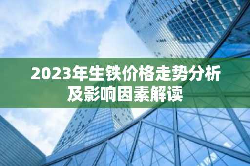 2023年生铁价格走势分析及影响因素解读