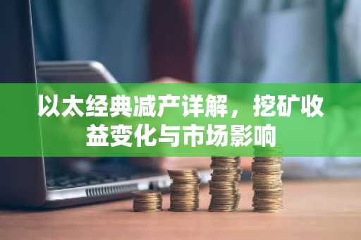 以太经典减产详解，挖矿收益变化与市场影响