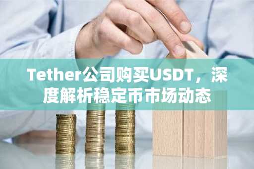 Tether公司购买USDT,深度解析稳定币市场动态