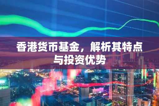 香港货币基金，解析其特点与投资优势