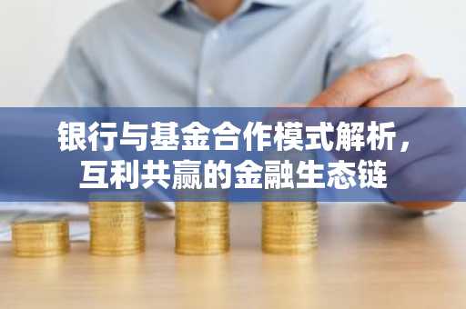 银行与基金合作模式解析，互利共赢的金融生态链