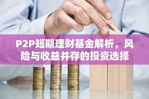 P2P短期理财基金解析，风险与收益并存的投资选择