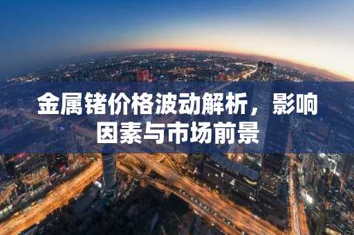 金属锗价格波动解析，影响因素与市场前景
