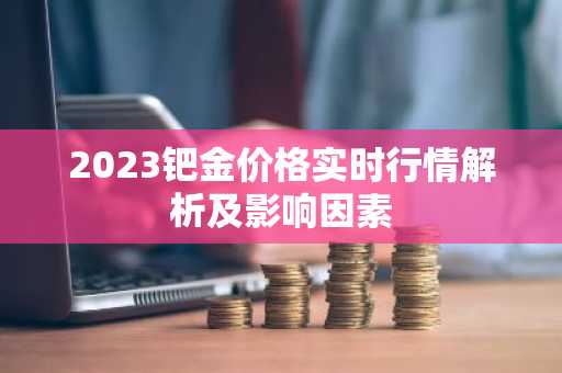 2023钯金价格实时行情解析及影响因素