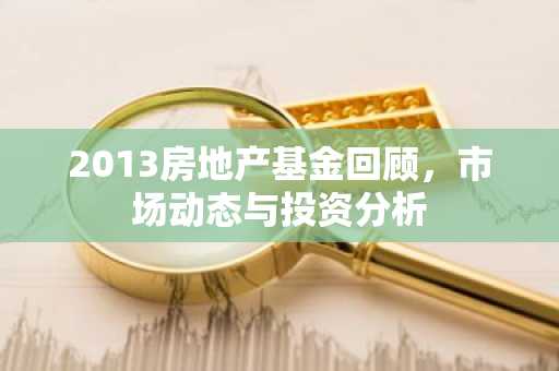 2013房地产基金回顾，市场动态与投资分析