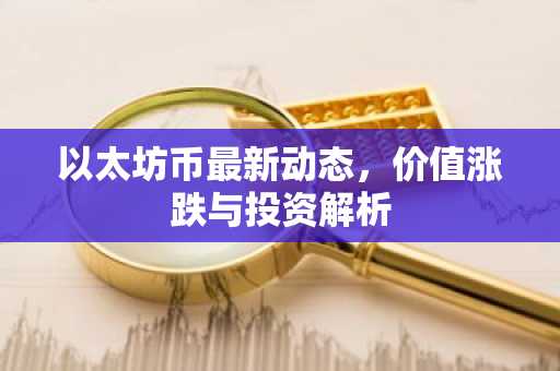 以太坊币最新动态，价值涨跌与投资解析